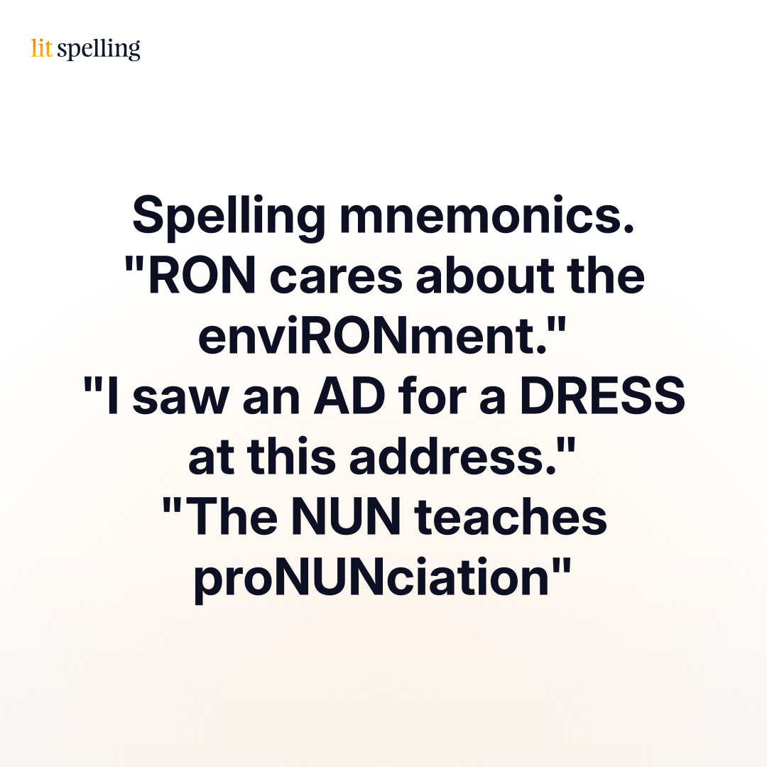 Examples of spelling mnemonics: RON cares about the enviRONment, I saw an AD for a DRESS at this address, The NUN teaches proNUNciation